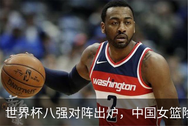 世界杯八强对阵出炉，中国女篮险胜晋级，最差之人浮出水面
