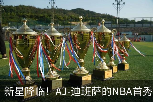 新星降临！AJ-迪班萨的NBA首秀即将开启